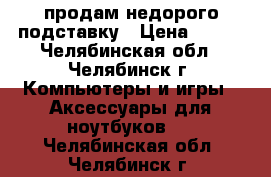 продам недорого подставку › Цена ­ 450 - Челябинская обл., Челябинск г. Компьютеры и игры » Аксессуары для ноутбуков   . Челябинская обл.,Челябинск г.